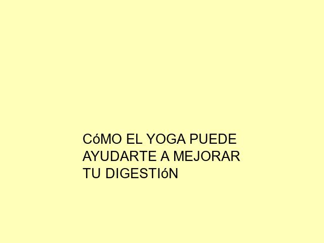 Cómo el Yoga puede ayudarte a mejorar tu digestión