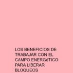 Los beneficios de trabajar con el campo energético para liberar bloqueos espirituales