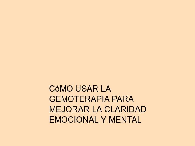 Cómo usar la Gemoterapia para mejorar la claridad emocional y mental