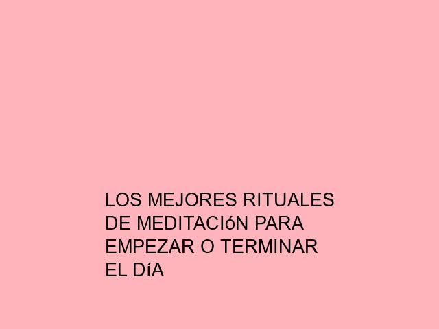 Los mejores rituales de meditación para empezar o terminar el día