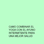 Cómo combinar el Yoga con el ayuno intermitente para una mejor salud