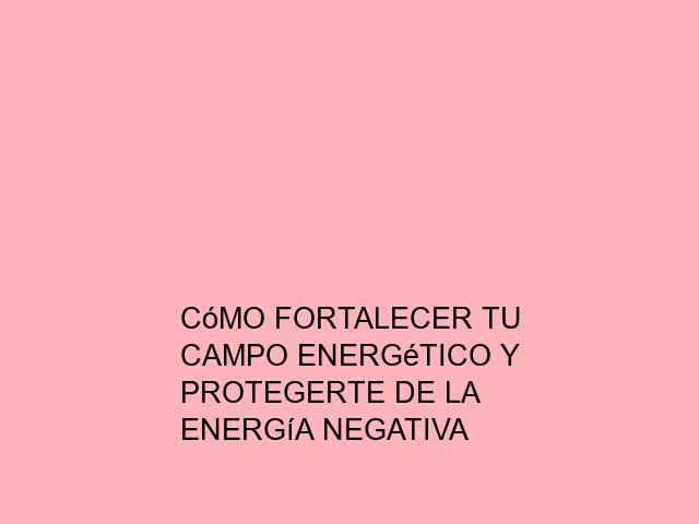 Cómo fortalecer tu campo energético y protegerte de la energía negativa