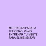Meditación para la felicidad: Cómo entrenar tu mente para el bienestar