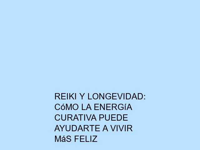Reiki y longevidad: Cómo la energía curativa puede ayudarte a vivir más feliz