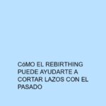 Cómo el Rebirthing puede ayudarte a cortar lazos con el pasado