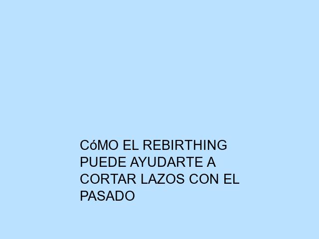 Cómo el Rebirthing puede ayudarte a cortar lazos con el pasado