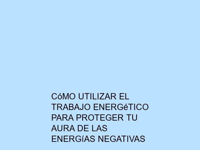 Cómo utilizar el trabajo energético para proteger tu aura de las energías negativas