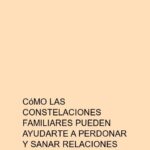 Cómo las constelaciones familiares pueden ayudarte a perdonar y sanar relaciones rotas
