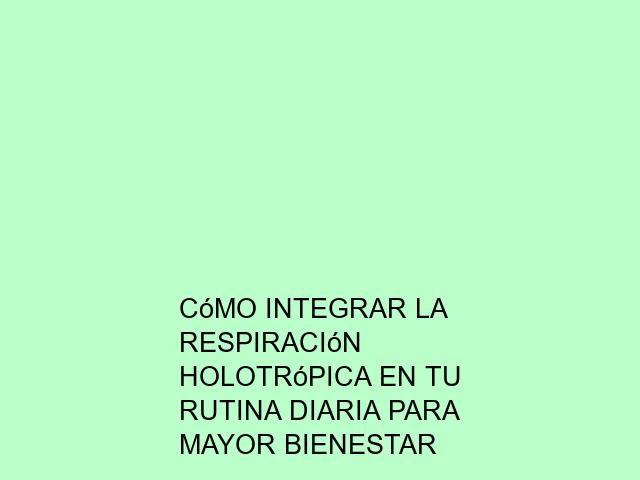 Cómo integrar la Respiración Holotrópica en tu rutina diaria para mayor bienestar