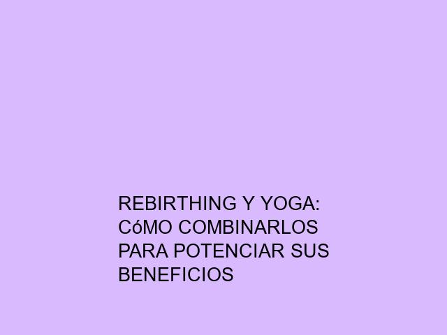 Rebirthing y yoga: Cómo combinarlos para potenciar sus beneficios
