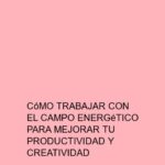 Cómo trabajar con el campo energético para mejorar tu productividad y creatividad