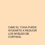 Cómo el Yoga puede ayudarte a reducir los niveles de cortisol