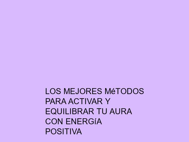 Los mejores métodos para activar y equilibrar tu aura con energía positiva