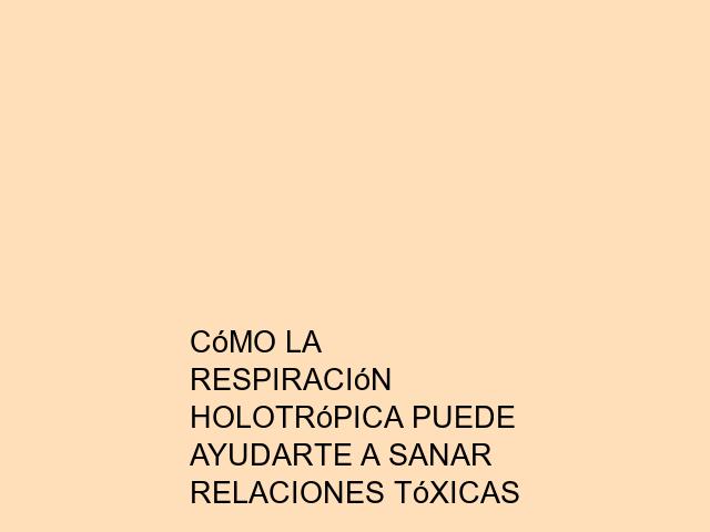 Cómo la Respiración Holotrópica puede ayudarte a sanar relaciones tóxicas
