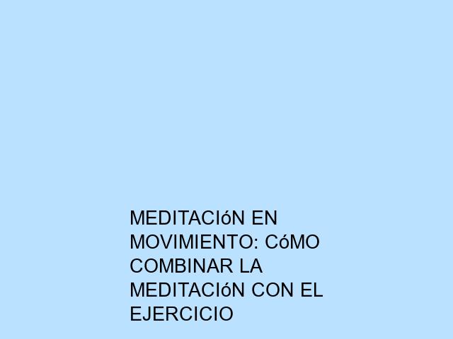 Meditación en movimiento: Cómo combinar la meditación con el ejercicio