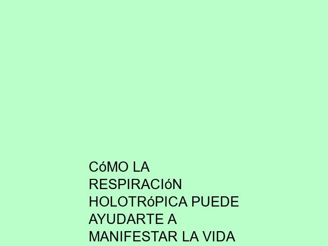 Cómo la Respiración Holotrópica puede ayudarte a manifestar la vida que deseas
