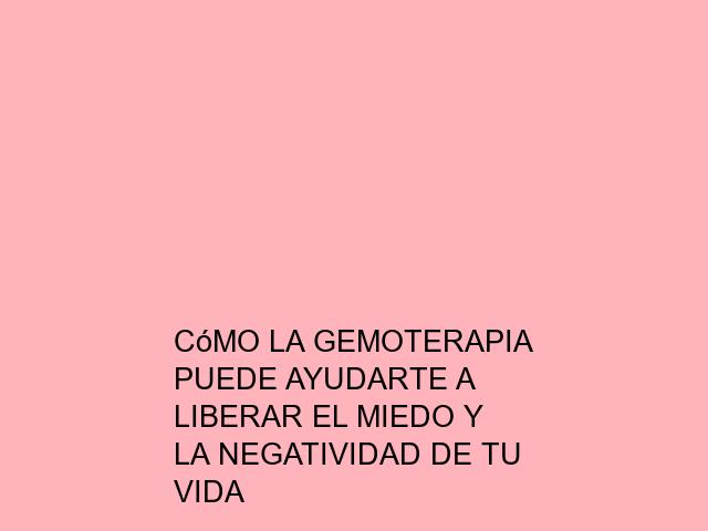 Cómo la Gemoterapia puede ayudarte a liberar el miedo y la negatividad de tu vida