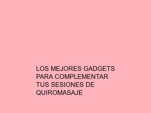Los mejores gadgets para complementar tus sesiones de quiromasaje