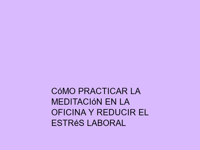 Cómo practicar la meditación en la oficina y reducir el estrés laboral