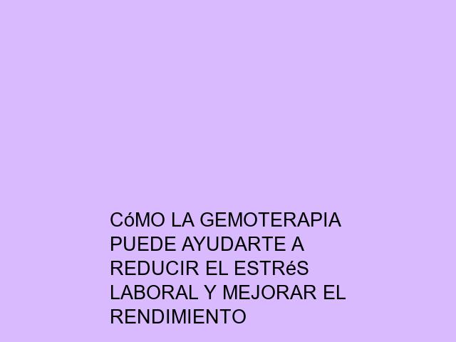Cómo la Gemoterapia puede ayudarte a reducir el estrés laboral y mejorar el rendimiento
