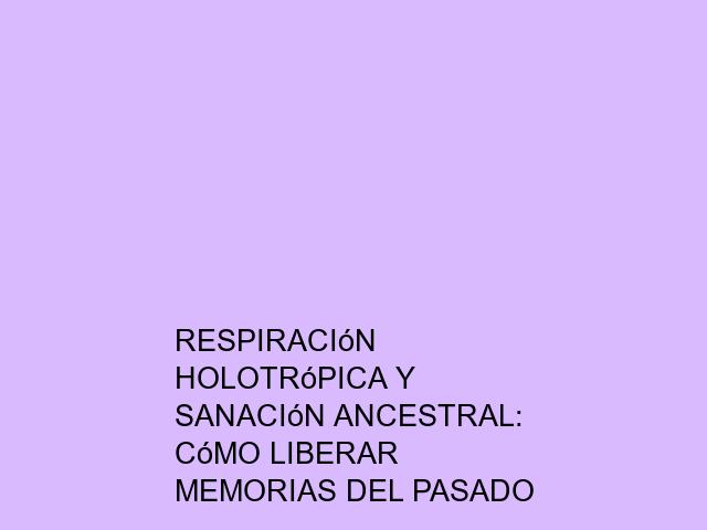 Respiración Holotrópica y sanación ancestral: Cómo liberar memorias del pasado