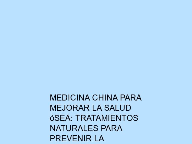 Medicina china para mejorar la salud ósea: Tratamientos naturales para prevenir la osteoporosis