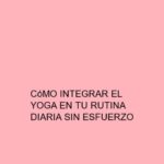 Cómo integrar el Yoga en tu rutina diaria sin esfuerzo