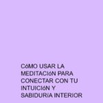 Cómo usar la meditación para conectar con tu intuición y sabiduría interior