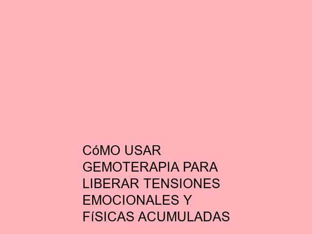Cómo usar Gemoterapia para liberar tensiones emocionales y físicas acumuladas