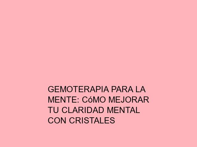 Gemoterapia para la mente: Cómo mejorar tu claridad mental con cristales