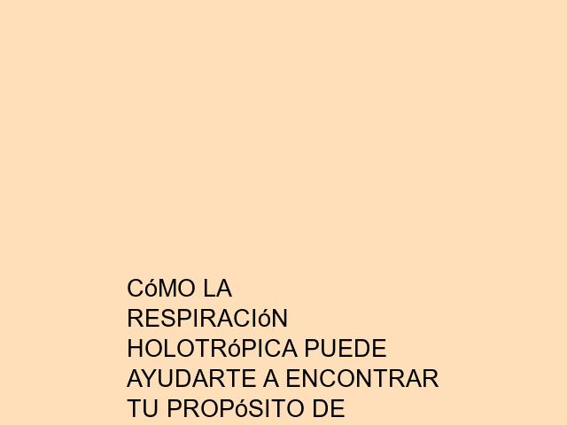 Cómo la Respiración Holotrópica puede ayudarte a encontrar tu propósito de vida