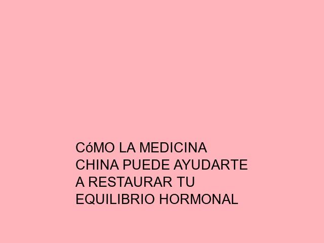 Cómo la medicina china puede ayudarte a restaurar tu equilibrio hormonal