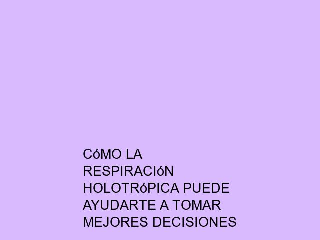 Cómo la Respiración Holotrópica puede ayudarte a tomar mejores decisiones