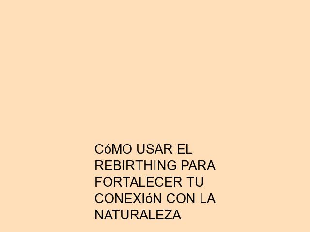 Cómo usar el Rebirthing para fortalecer tu conexión con la naturaleza