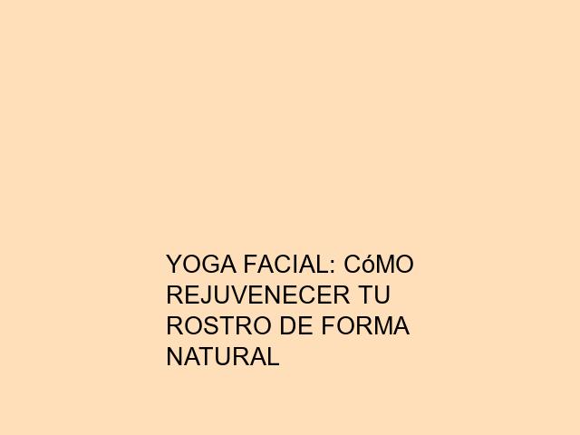 Yoga facial: Cómo rejuvenecer tu rostro de forma natural