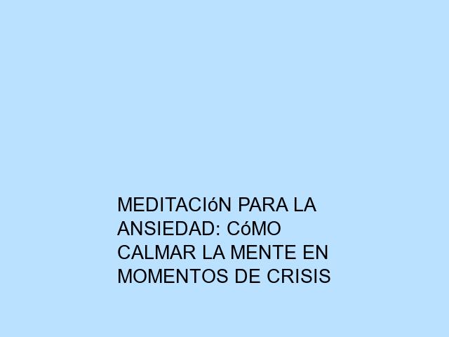 Meditación para la ansiedad: Cómo calmar la mente en momentos de crisis
