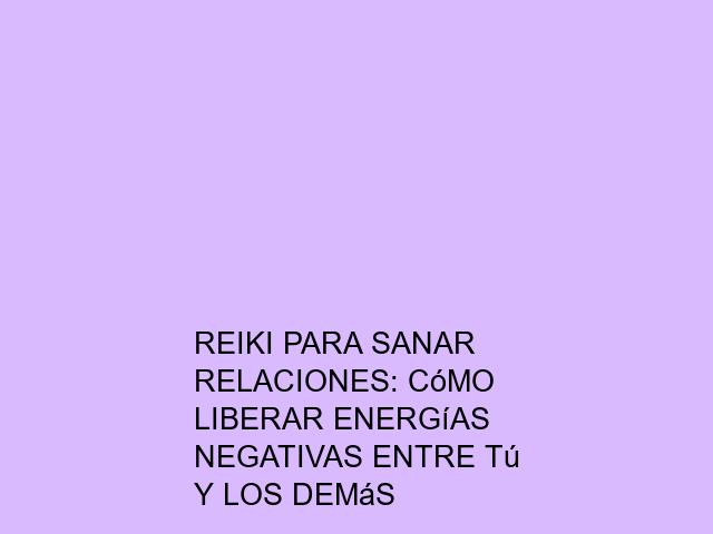 Reiki para sanar relaciones: Cómo liberar energías negativas entre tú y los demás