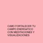 Cómo fortalecer tu campo energético con meditaciones y visualizaciones