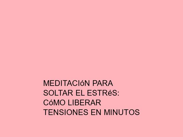 Meditación para soltar el estrés: Cómo liberar tensiones en minutos