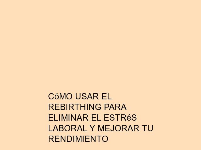 Cómo usar el Rebirthing para eliminar el estrés laboral y mejorar tu rendimiento