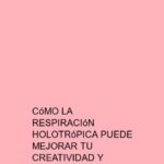 Cómo la Respiración Holotrópica puede mejorar tu creatividad y claridad mental