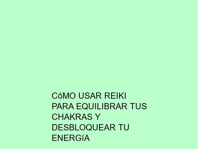 Cómo usar Reiki para equilibrar tus chakras y desbloquear tu energía