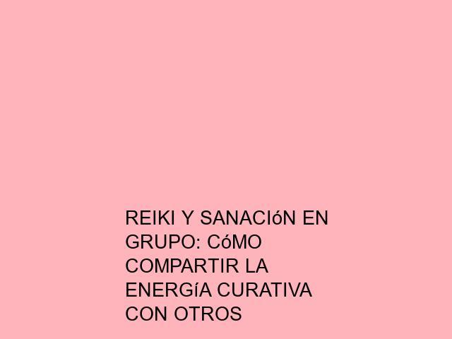 Reiki y sanación en grupo: Cómo compartir la energía curativa con otros