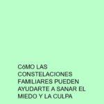 Cómo las constelaciones familiares pueden ayudarte a sanar el miedo y la culpa