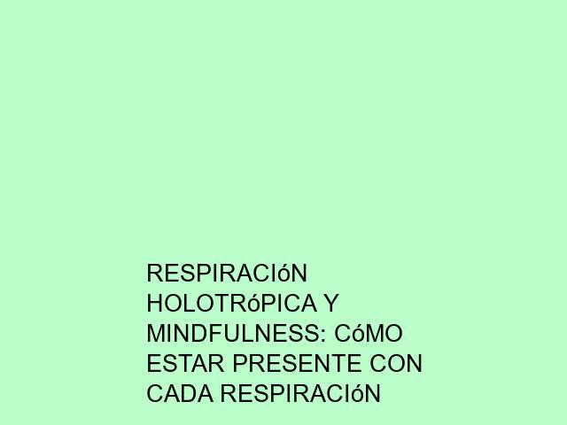 Respiración Holotrópica y mindfulness: Cómo estar presente con cada respiración