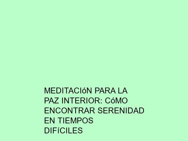 Meditación para la paz interior: Cómo encontrar serenidad en tiempos difíciles