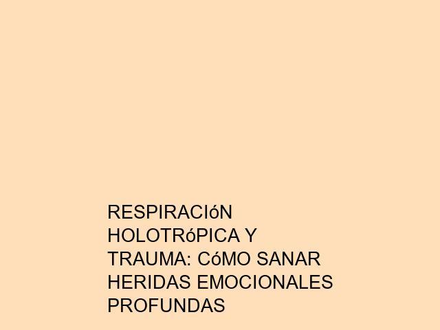 Respiración Holotrópica y trauma: Cómo sanar heridas emocionales profundas