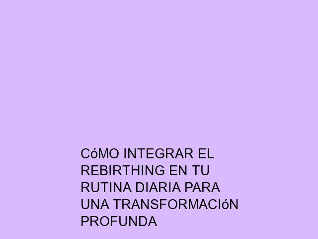 Cómo integrar el Rebirthing en tu rutina diaria para una transformación profunda