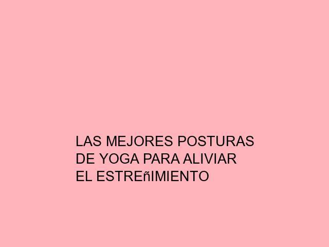 Las mejores posturas de Yoga para aliviar el estreñimiento
